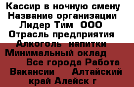 Кассир в ночную смену › Название организации ­ Лидер Тим, ООО › Отрасль предприятия ­ Алкоголь, напитки › Минимальный оклад ­ 36 000 - Все города Работа » Вакансии   . Алтайский край,Алейск г.